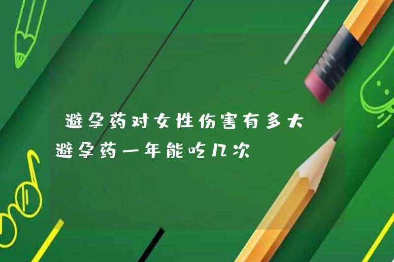 Thuốc tránh thai gây hại bao nhiêu gây ra cho phụ nữ? Bạn có thể uống thuốc tránh thai bao nhiêu lần mỗi năm