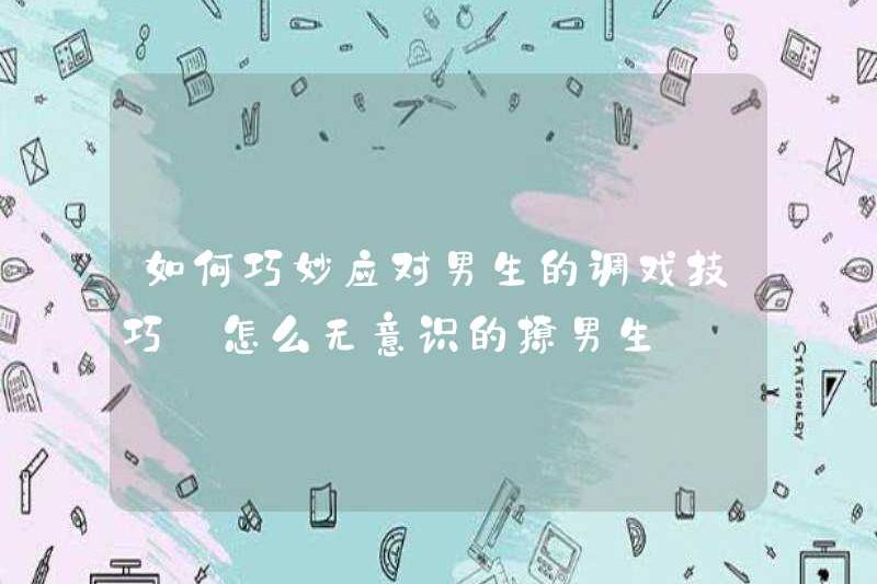 Làm thế nào để đối phó với các chàng trai, kỹ năng trêu chọc một cách khéo léo làm thế nào để vô thức tán tỉnh các chàng trai