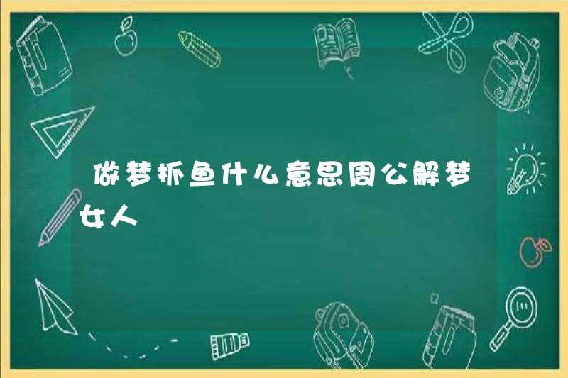 Bắt cá trong một giấc mơ có nghĩa là gì? Zhou Gong diễn giải một người phụ nữ trong giấc mơ