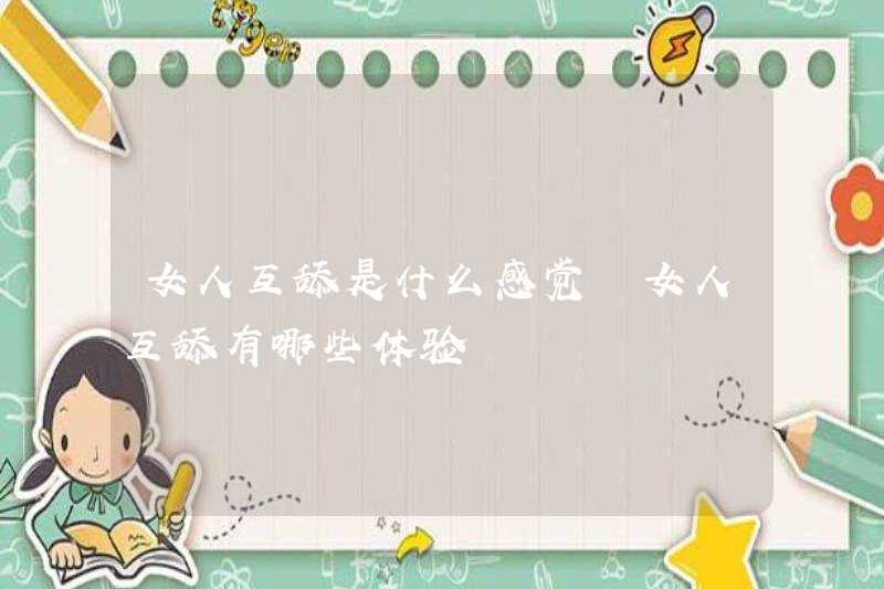 Phụ nữ cảm thấy như thế nào khi liếm lẫn nhau? Những trải nghiệm cho phụ nữ liếm lẫn nhau là gì