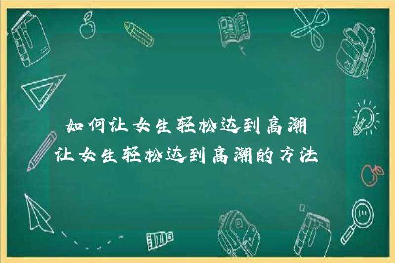 Cách làm cho các cô gái đạt cực khoái dễ dàng làm thế nào để làm cho các cô gái đạt cực khoái dễ dàng