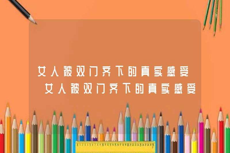 Cảm giác thực sự của một người phụ nữ được chơi cùng với hai cánh cửa cảm giác thực sự của một người phụ nữ được chơi cùng với hai cánh cửa