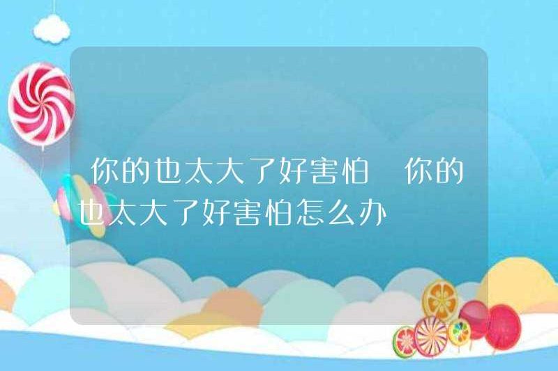 Của bạn quá lớn, rất sợ hãi. Tôi nên làm gì nếu bạn quá lớn, rất sợ hãi.