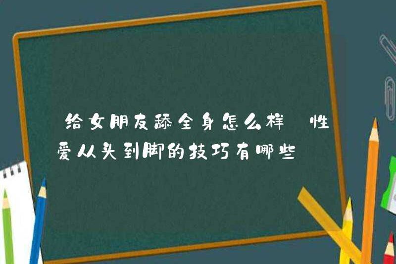 Làm thế nào về việc liếm toàn bộ cơ thể bạn gái của bạn? Mẹo quan hệ tình dục từ đầu đến chân là gì
