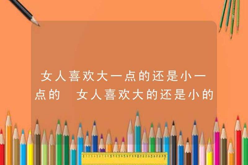 Phụ nữ thích lớn hơn hoặc nhỏ hơn. Tại sao phụ nữ thích lớn hơn hoặc nhỏ hơn?