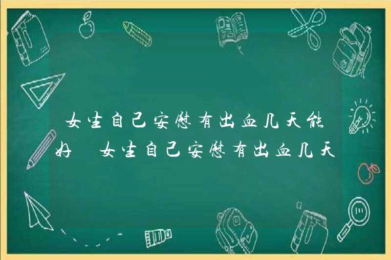 Một cô gái sẽ được chữa lành bao nhiêu ngày sau khi chảy máu? Tôi nên làm gì nếu cô gái được chữa lành sau khi chảy máu?