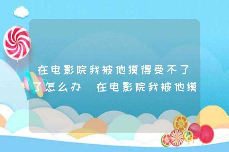 Tôi nên làm gì nếu anh ấy không thể chịu đựng được khi anh ấy chạm vào tôi trong rạp chiếu phim? Những trải nghiệm khi anh ấy không thể chịu đựng được khi anh ấy chạm vào tôi trong rạp chiếu phim?