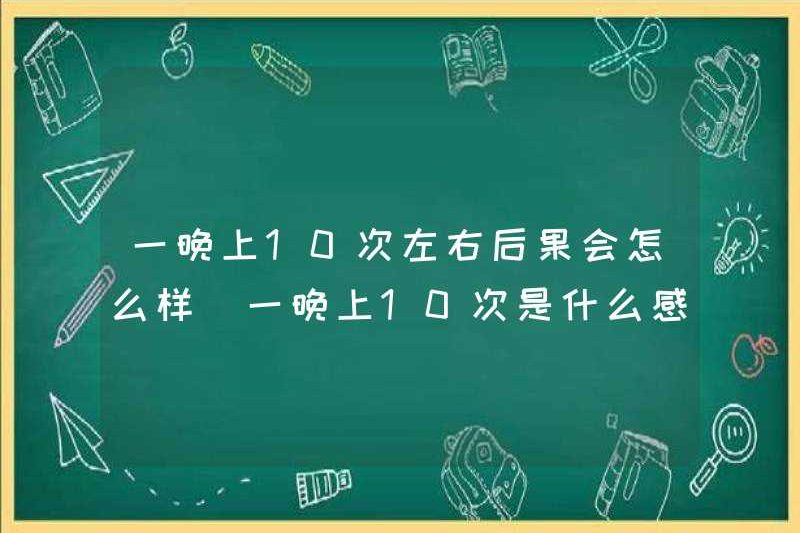 Điều gì sẽ xảy ra nếu khoảng 10 lần một đêm? Cảm giác như thế nào để 10 lần một đêm?