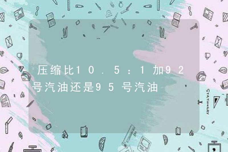Tỷ lệ nén 10,5: 1 cộng với 92 xăng hoặc 95 xăng?