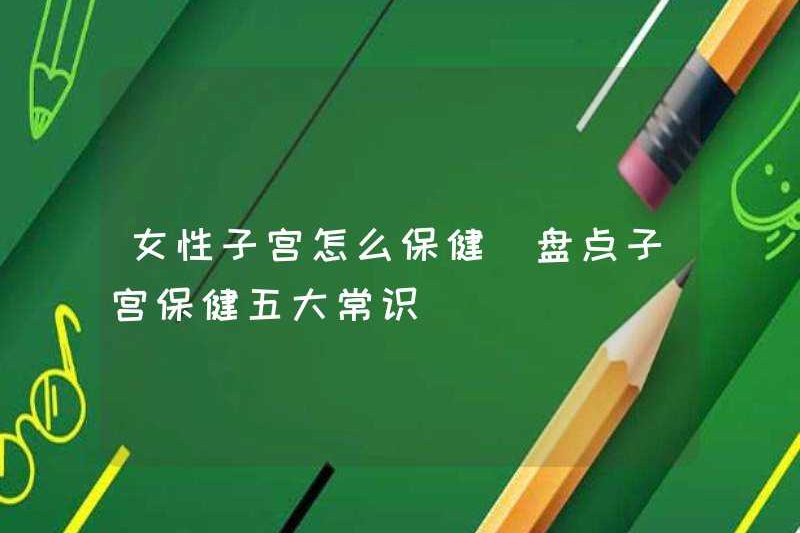 Làm thế nào để duy trì tử cung cho phụ nữ? Hãy xem năm ý thức chung của chăm sóc sức khỏe tử cung