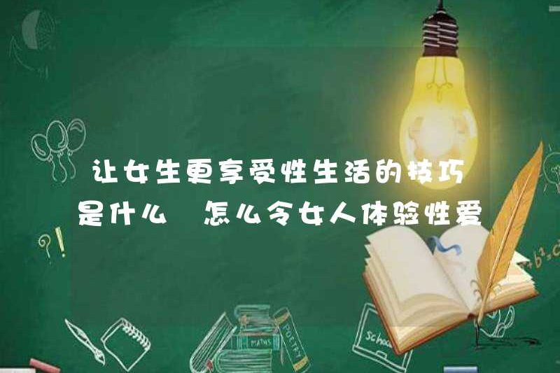 Các kỹ thuật để làm cho các cô gái thích quan hệ tình dục hơn là gì? Làm thế nào để làm cho phụ nữ trải nghiệm niềm vui của tình dục
