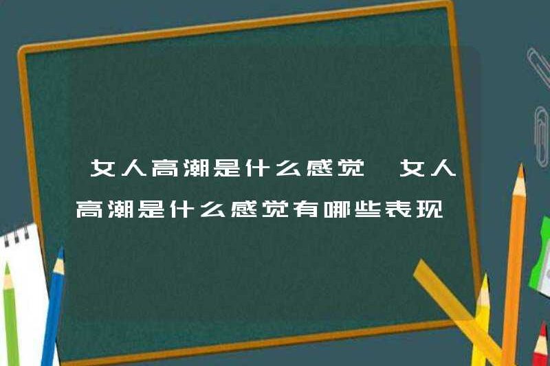 Cảm giác như thế nào khi trở thành một người phụ nữ? Cảm giác như thế nào khi trở thành cực khoái ở một người phụ nữ?