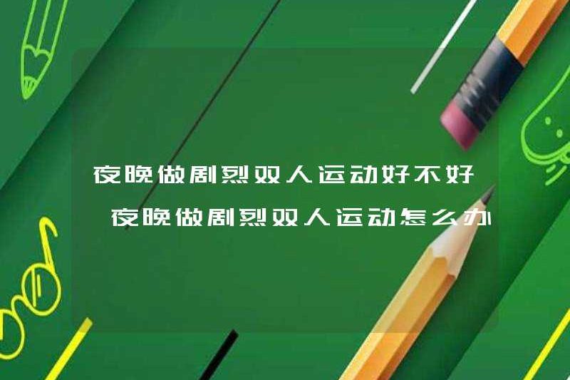 Có tốt không khi tập thể dục đôi vất vả vào ban đêm? Làm gì tập thể dục đôi vất vả vào ban đêm
