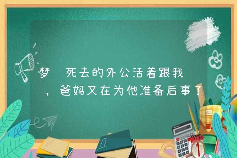Mơ rằng ông nội đã chết của tôi đang nói chuyện với tôi sống, nhưng bố mẹ tôi đang chuẩn bị cho đám tang của anh ấy một lần nữa