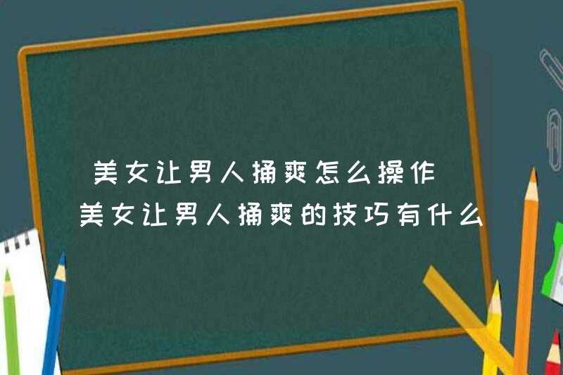 Làm thế nào để điều hành một người phụ nữ xinh đẹp để làm cho một người đàn ông cảm thấy tốt? Các kỹ thuật cho một người phụ nữ xinh đẹp làm cho một người đàn ông cảm thấy tốt là gì?
