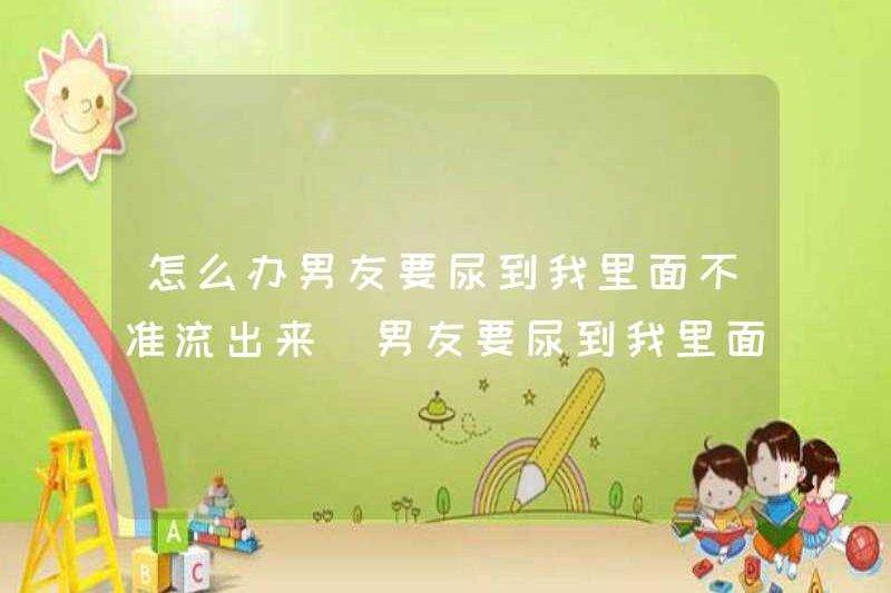 Tôi nên làm gì nếu bạn trai của tôi muốn đi tiểu trong tôi và đừng để nó chảy ra. Tôi nên làm gì nếu bạn trai của tôi muốn đi tiểu vào trong tôi và đừng để nó chảy ra?