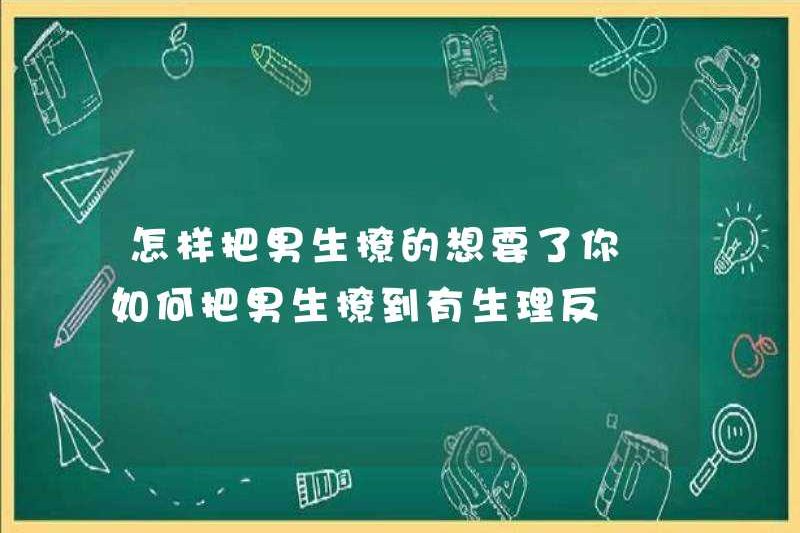 Cách tán tỉnh con trai và muốn bạn làm thế nào để tán tỉnh con trai và có sự đảo ngược sinh lý