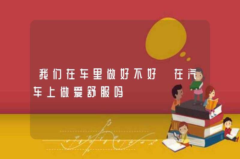 Chúng ta đang làm tốt trong xe? Có thoải mái khi quan hệ tình dục trong xe không?