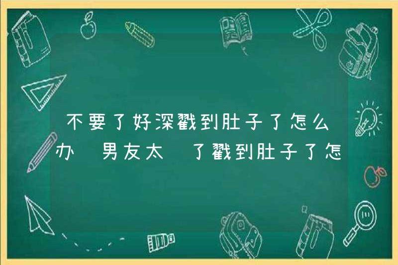 Tôi nên làm gì nếu bạn trai của tôi quá dài và chọc vào bụng anh ấy