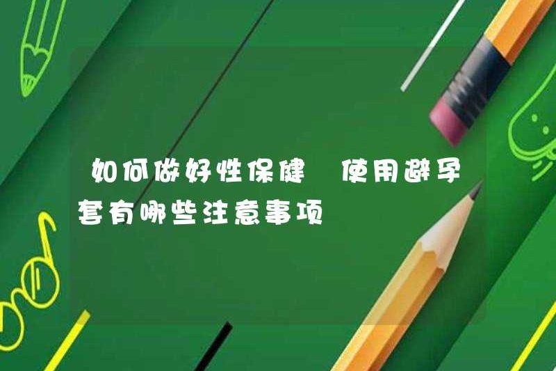 Làm thế nào để làm một công việc tốt trong sức khỏe tình dục Các biện pháp phòng ngừa cho việc sử dụng bao cao su là gì