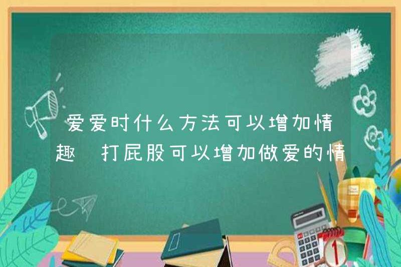 Những phương pháp nào có thể làm tăng sự quan tâm khi tình yêu? Đánh đòn có thể làm tăng sự quan tâm đến tình dục?