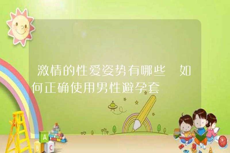 Các tư thế tình dục đam mê là gì? Cách sử dụng bao cao su nam một cách chính xác