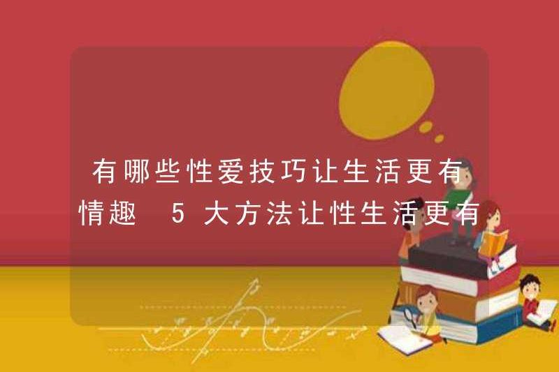 Các kỹ năng tình dục để làm cho cuộc sống thú vị hơn là gì? 5 cách để làm cho quan hệ tình dục trở nên thú vị hơn