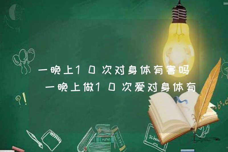 Nó có hại cho cơ thể 10 lần một đêm không? Có hại cho cơ thể khi yêu 10 lần một đêm?