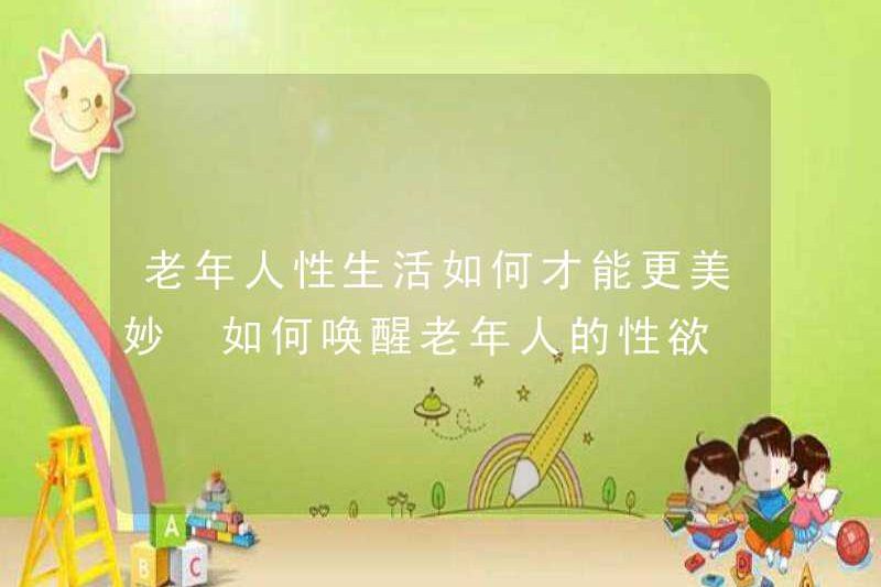 Làm thế nào cuộc sống tình dục của người già có thể đẹp hơn? Làm thế nào để đánh thức ham muốn tình dục của người già