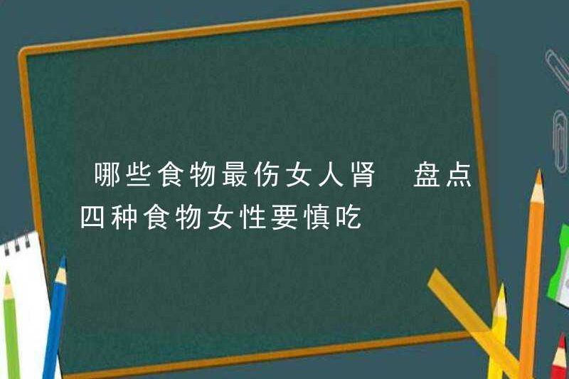 Thực phẩm nào làm tổn thương thận của phụ nữ nhiều nhất? Hãy xem bốn loại thực phẩm để phụ nữ ăn cẩn thận