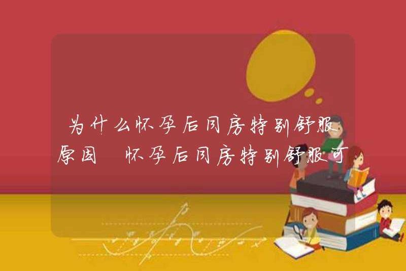 Tại sao rất thoải mái khi quan hệ tình dục sau khi mang thai? Có rất thoải mái khi quan hệ tình dục sau khi mang thai?