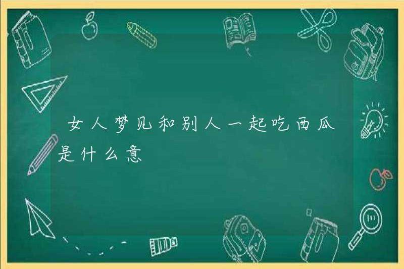 Một người phụ nữ mơ ước ăn dưa hấu với người khác có ý nghĩa gì?