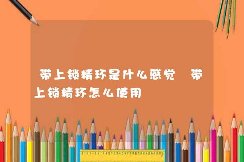 Cảm giác như thế nào khi đeo một chiếc nhẫn tinh trùng khóa? Cách sử dụng nó