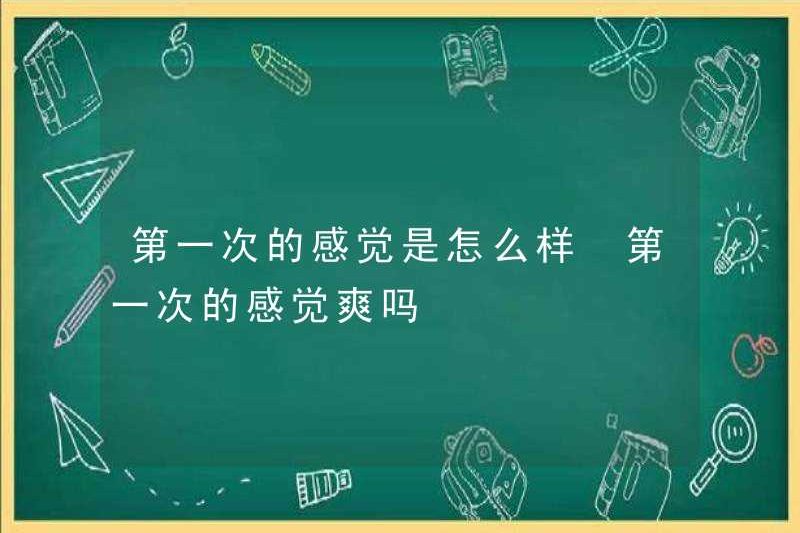 Bạn cảm thấy thế nào lần đầu tiên? Bạn có cảm thấy như lần đầu tiên?