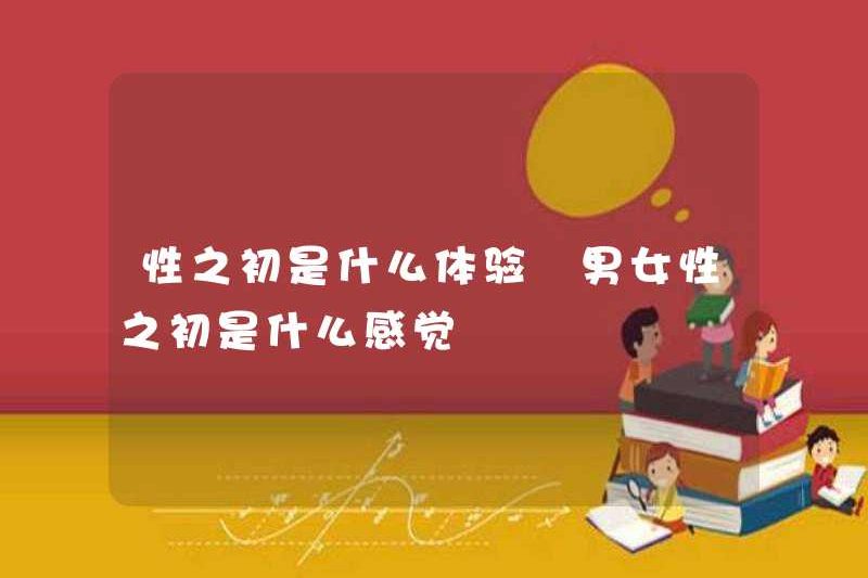 Kinh nghiệm của tình dục lúc đầu là gì? Cảm giác của đàn ông và phụ nữ lúc đầu là gì?