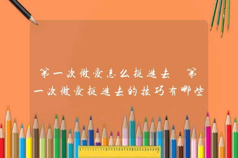Làm thế nào để có được trong quan hệ tình dục đầu tiên? Những lời khuyên để có được trong quan hệ tình dục đầu tiên là gì?