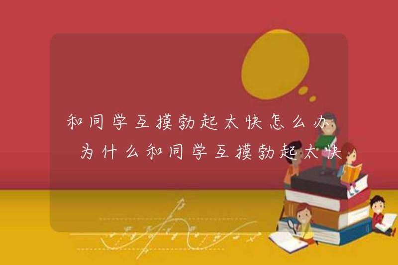 Phải làm gì nếu bạn chạm vào nhau với các bạn cùng lớp và cương cứng quá nhanh? Tại sao bạn chạm vào nhau với các bạn cùng lớp và cương cứng quá nhanh?