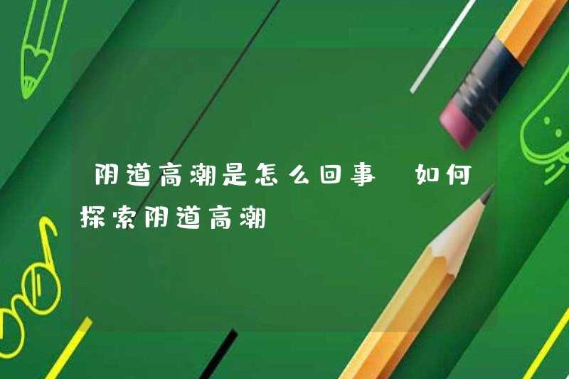 Chuyện gì đang xảy ra với cực khoái âm đạo cách khám phá cực khoái âm đạo
