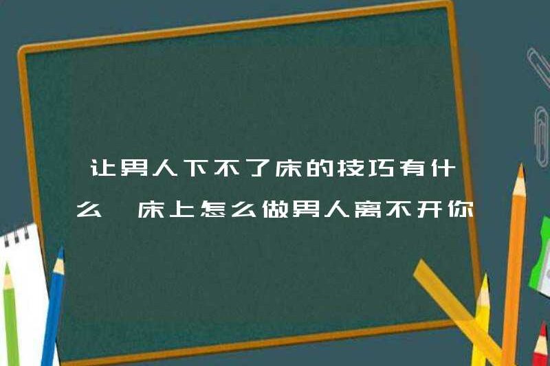 Các kỹ thuật để làm cho đàn ông không thể ra khỏi giường là gì? Làm thế nào để trở thành một người đàn ông trên giường không thể tách rời khỏi bạn