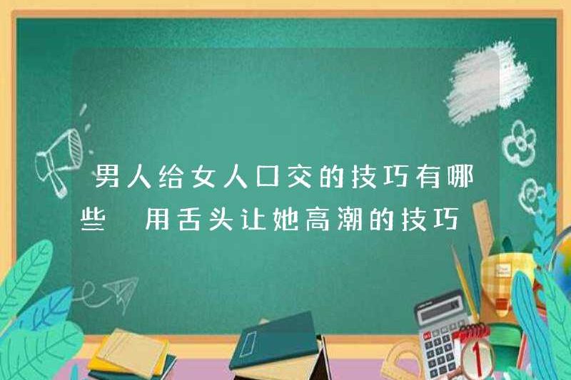 Các kỹ thuật cho nam giới phải quan hệ tình dục bằng miệng cho phụ nữ là gì? Kỹ năng sử dụng lưỡi của họ để làm cho cô ấy đạt cực khoái