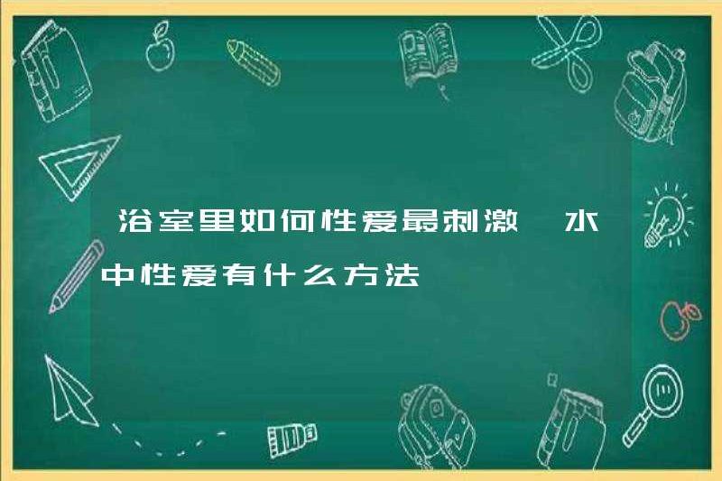 Làm thế nào để quan hệ tình dục trong phòng tắm một cách thú vị nhất? Những cách để quan hệ tình dục trong nước là gì
