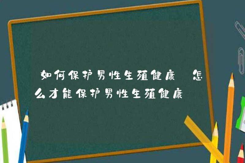 Cách bảo vệ sức khỏe sinh sản của nam giới Làm thế nào để bảo vệ sức khỏe sinh sản của nam giới
