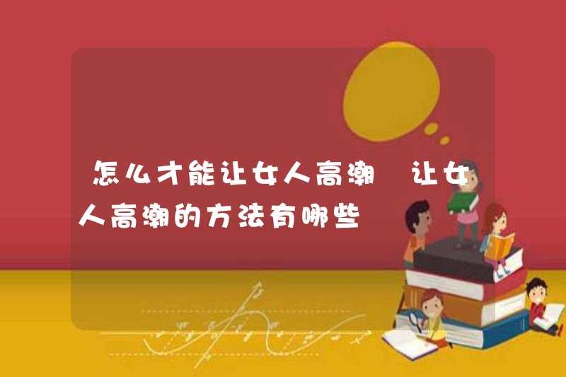 Làm thế nào để làm cho một người phụ nữ đạt cực khoái? Những cách để làm cho một người phụ nữ đạt cực khoái là gì?