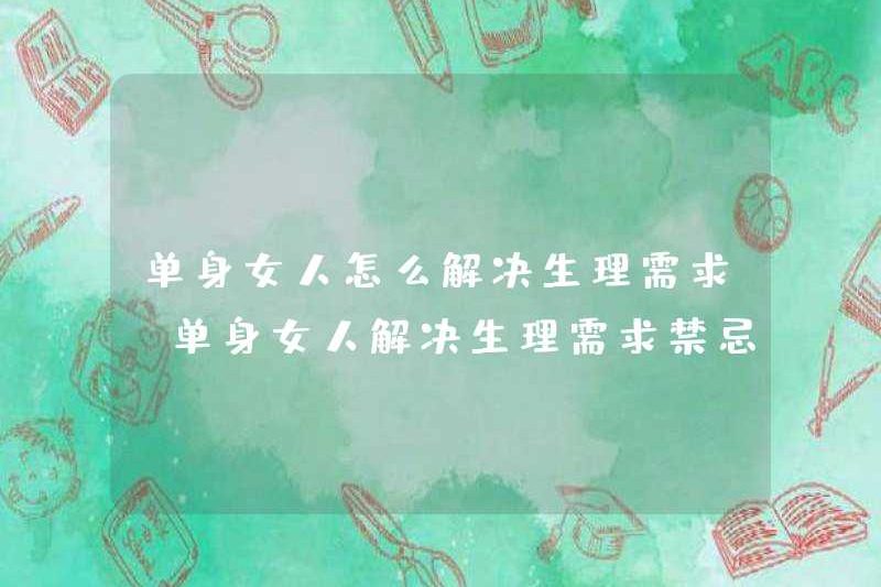 Làm thế nào để giải quyết nhu cầu thể chất của phụ nữ độc thân? Những điều cấm kị cho phụ nữ độc thân để giải quyết các nhu cầu thể chất là gì