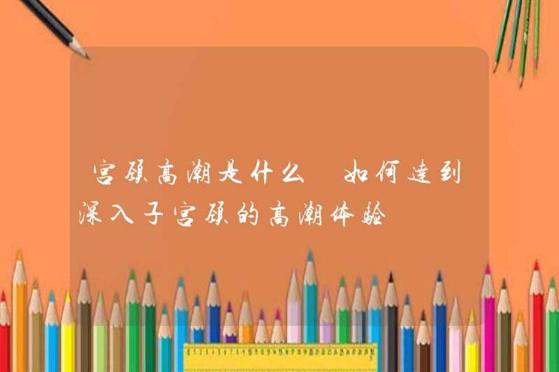 Cực khoái cổ tử cung là gì? Làm thế nào để đạt được trải nghiệm cực khoái thâm nhập vào cổ tử cung
