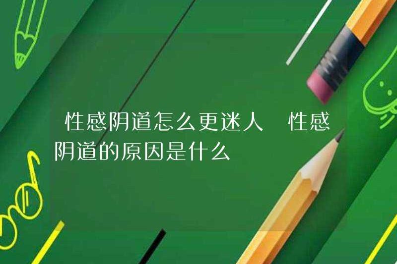 Làm thế nào để quyến rũ hơn với âm đạo gợi cảm? Lý do cho âm đạo gợi cảm là gì