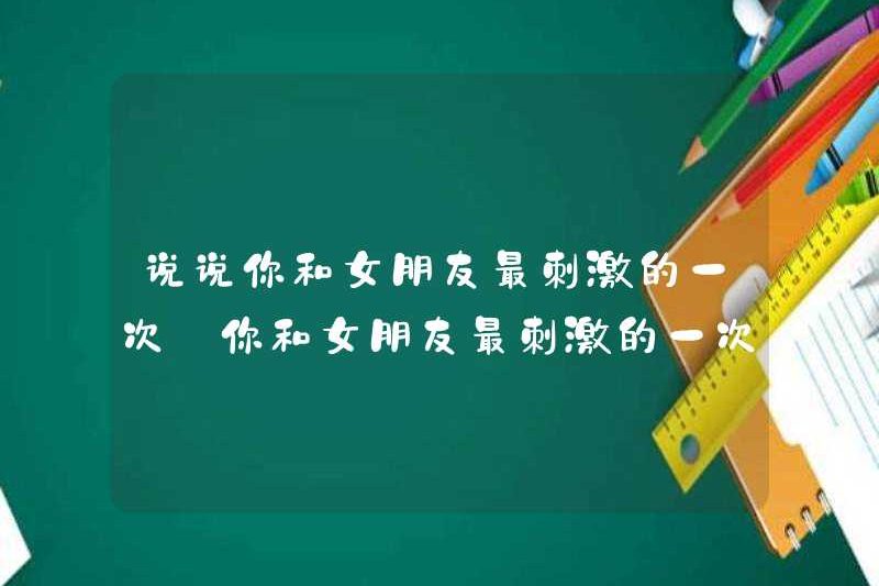 Nói cho tôi biết thời gian thú vị nhất mà bạn và bạn gái của bạn là gì?