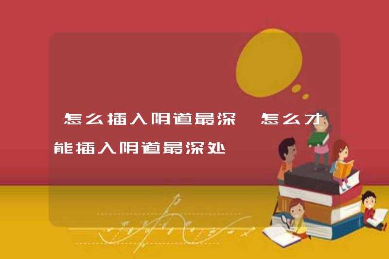 Cách chèn âm đạo sâu nhất làm thế nào để chèn âm đạo sâu nhất