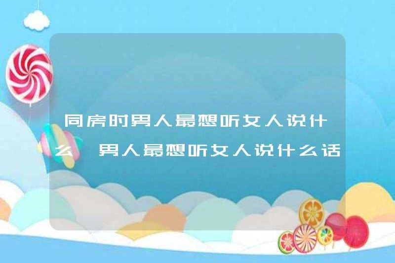 Những gì đàn ông muốn nghe phụ nữ nói nhất khi họ ở trong đời sống tình dục? Những gì đàn ông muốn nghe phụ nữ nói nhiều nhất