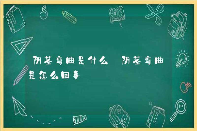 Dương vật uốn cong là gì? Dương vật uốn cong là gì?